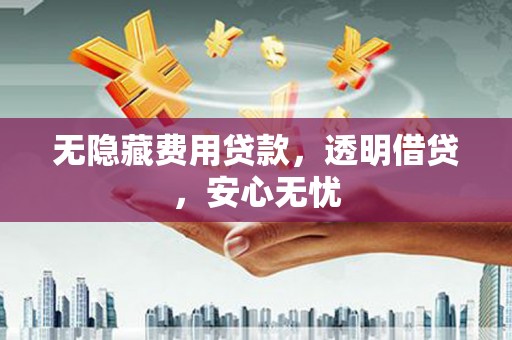 巴州无隐藏费用贷款，透明借贷，安心无忧