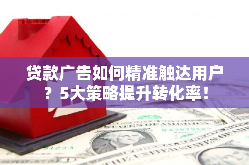 巴州贷款广告如何精准触达用户？5大策略提升转化率！