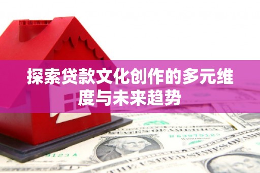 巴州探索贷款文化创作的多元维度与未来趋势