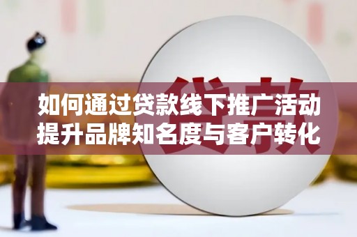 巴州如何通过贷款线下推广活动提升品牌知名度与客户转化率
