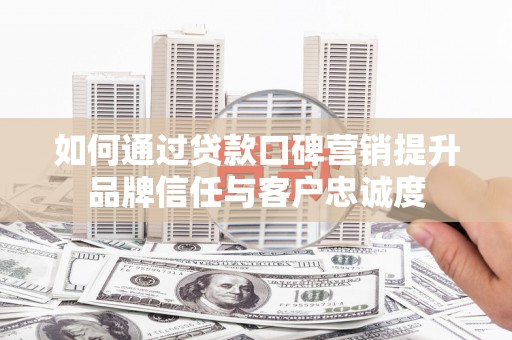 巴州如何通过贷款口碑营销提升品牌信任与客户忠诚度