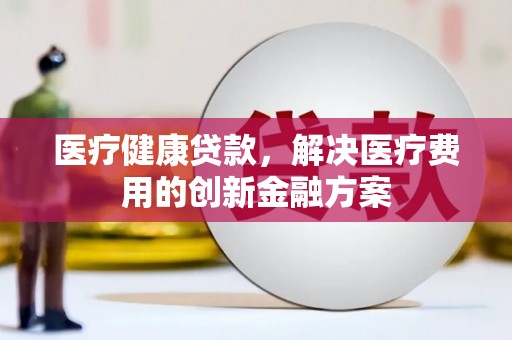 巴州医疗健康贷款，解决医疗费用的创新金融方案