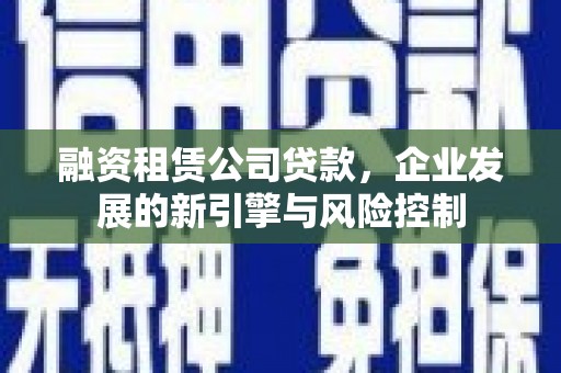 巴州融资租赁公司贷款，企业发展的新引擎与风险控制