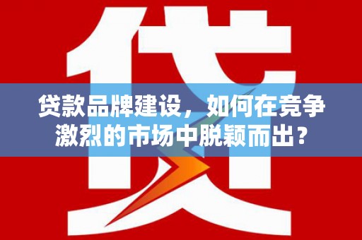 巴州贷款品牌建设，如何在竞争激烈的市场中脱颖而出？