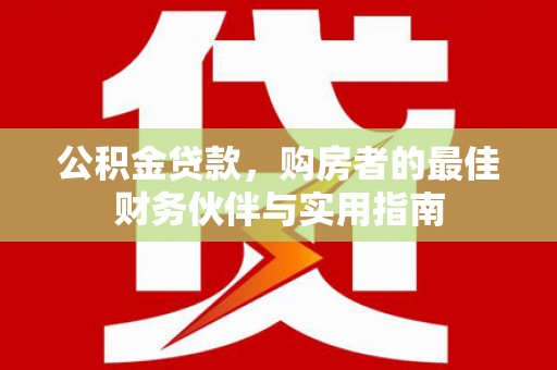 巴州公积金贷款，购房者的最佳财务伙伴与实用指南