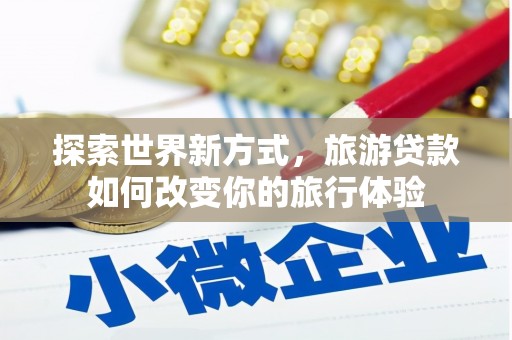 巴州探索世界新方式，旅游贷款如何改变你的旅行体验